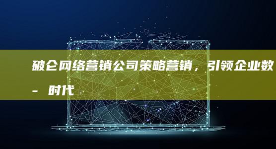 破仑网络营销公司：策略营销，引领企业数字时代新纪元