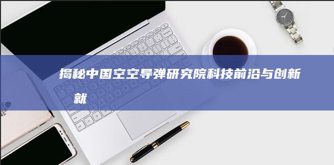 揭秘中国空空导弹研究院：科技前沿与创新成就